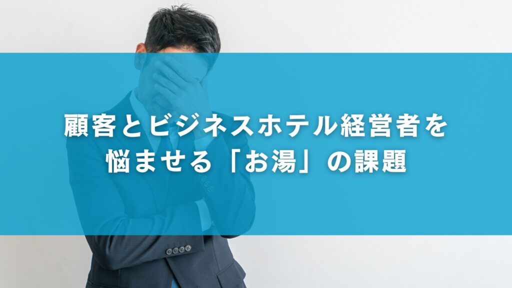 顧客とビジネスホテル経営者を悩ませる「お湯」の課題