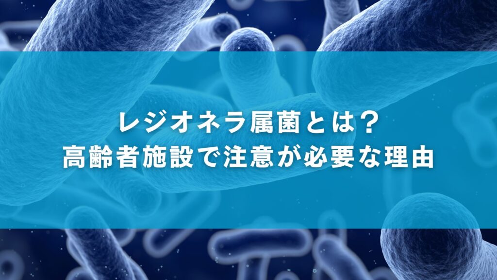 レジオネラ属菌とは?高齢者施設で注意が必要な理由