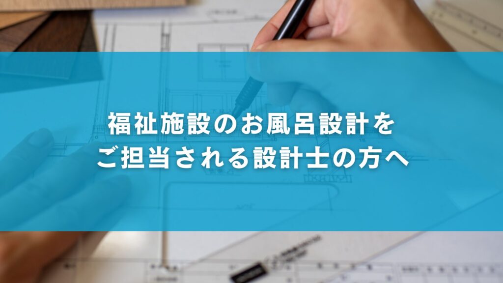 福祉施設のお風呂設計をご担当される設計士の方へ