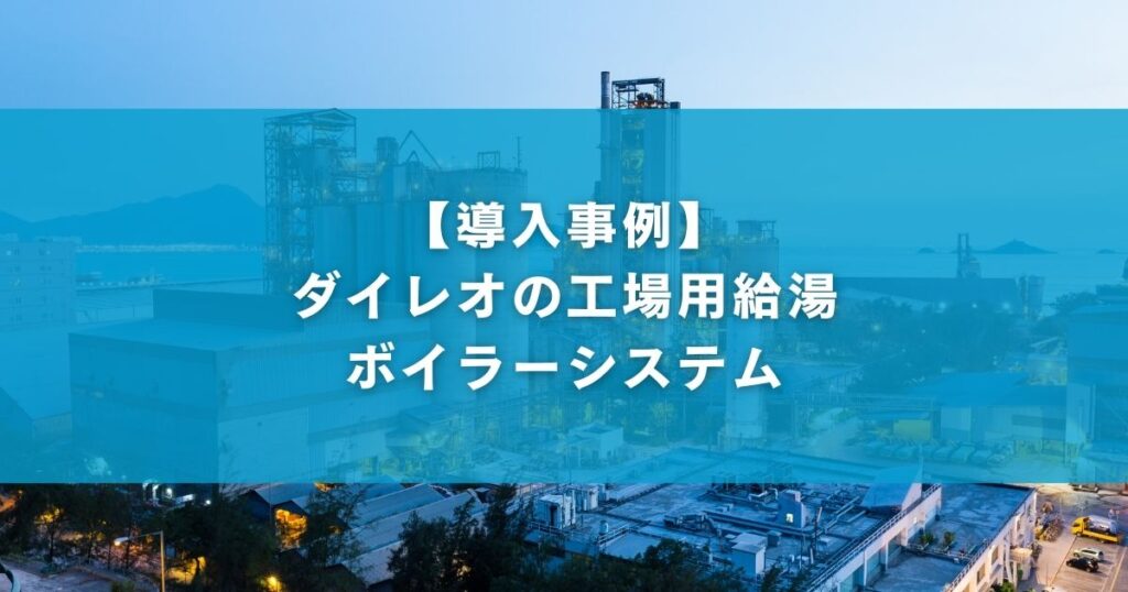 【導入事例】ダイレオの工場用給湯ボイラーシステム