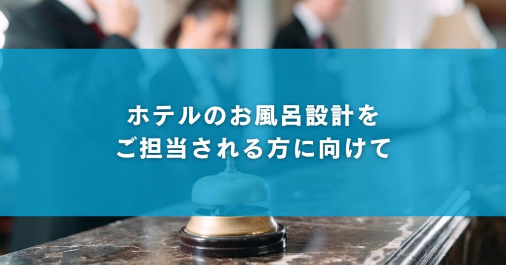ホテルのお風呂設計をご担当される方に向けて